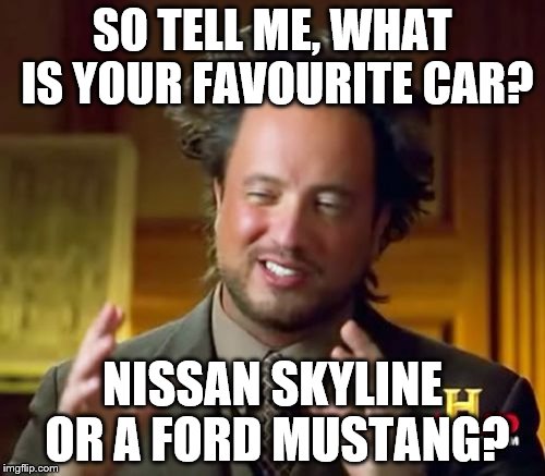 Ancient Aliens | SO TELL ME, WHAT IS YOUR FAVOURITE CAR? NISSAN SKYLINE OR A FORD MUSTANG? | image tagged in memes,ancient aliens | made w/ Imgflip meme maker