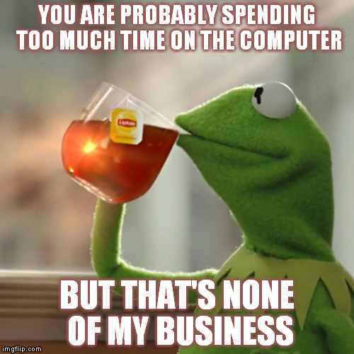 But That's None Of My Business | YOU ARE PROBABLY SPENDING TOO MUCH TIME ON THE COMPUTER; BUT THAT'S NONE OF MY BUSINESS | image tagged in memes,but thats none of my business,kermit the frog | made w/ Imgflip meme maker
