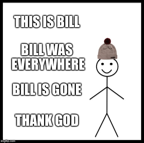 Be Like Bill Meme | THIS IS BILL; BILL WAS EVERYWHERE; BILL IS GONE; THANK GOD | image tagged in memes,be like bill | made w/ Imgflip meme maker