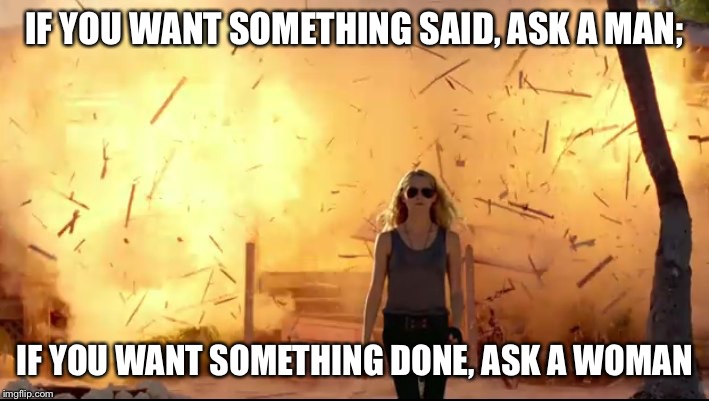 Woman explosion | IF YOU WANT SOMETHING SAID, ASK A MAN;; IF YOU WANT SOMETHING DONE, ASK A WOMAN | image tagged in woman explosion | made w/ Imgflip meme maker