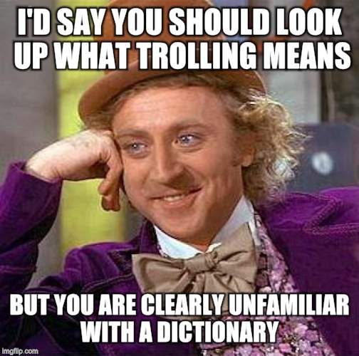 Creepy Condescending Wonka Meme | I'D SAY YOU SHOULD LOOK UP WHAT TROLLING MEANS BUT YOU ARE CLEARLY UNFAMILIAR WITH A DICTIONARY | image tagged in memes,creepy condescending wonka | made w/ Imgflip meme maker