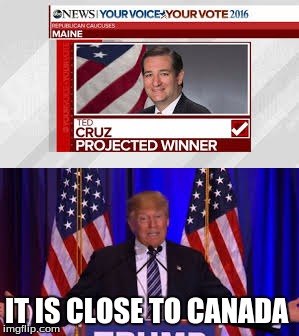 Ted Cruz Wins Maine | IT IS CLOSE TO CANADA | image tagged in ted cruz,canada,memes,donald trump,election 2016,trump 2016 | made w/ Imgflip meme maker