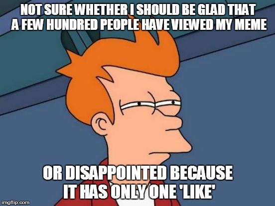Meme Conundrum | NOT SURE WHETHER I SHOULD BE GLAD THAT A FEW HUNDRED PEOPLE HAVE VIEWED MY MEME; OR DISAPPOINTED BECAUSE IT HAS ONLY ONE 'LIKE' | image tagged in memes,futurama fry,grateful,disappointment,funny memes | made w/ Imgflip meme maker