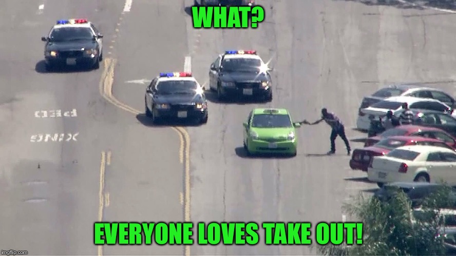 I guess criminals get hungery too! | WHAT? EVERYONE LOVES TAKE OUT! | image tagged in meme,funny,car chase,take out | made w/ Imgflip meme maker