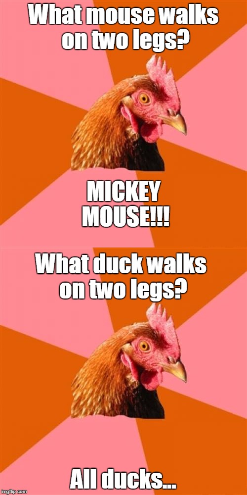 Anti Joke Chicken |  What mouse walks on two legs? MICKEY MOUSE!!! What duck walks on two legs? All ducks... | image tagged in anti joke chicken,memes,jokes | made w/ Imgflip meme maker