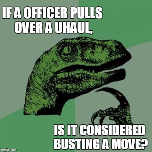 Philosoraptor Meme |  IF A OFFICER PULLS OVER A UHAUL, IS IT CONSIDERED BUSTING A MOVE? | image tagged in memes,philosoraptor | made w/ Imgflip meme maker
