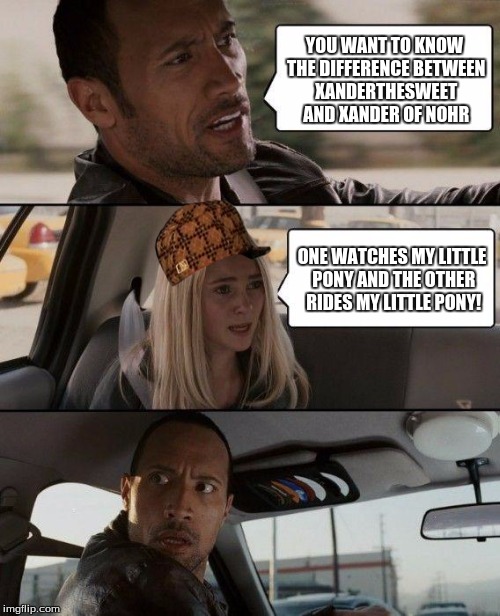 here's to you, Xanderthesweet! | YOU WANT TO KNOW THE DIFFERENCE BETWEEN XANDERTHESWEET AND XANDER OF NOHR; ONE WATCHES MY LITTLE PONY AND THE OTHER RIDES MY LITTLE PONY! | image tagged in memes,the rock driving,scumbag,xander,ponies | made w/ Imgflip meme maker