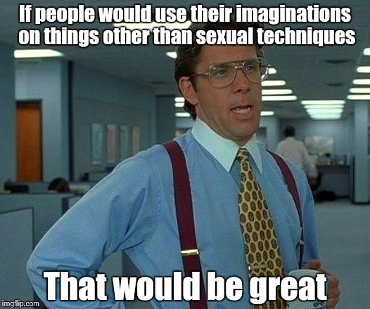 That Would Be Great Meme | If people would use their imaginations on things other than sexual techniques That would be great | image tagged in memes,that would be great | made w/ Imgflip meme maker