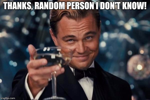 Leonardo Dicaprio Cheers Meme | THANKS, RANDOM PERSON I DON'T KNOW! | image tagged in memes,leonardo dicaprio cheers | made w/ Imgflip meme maker