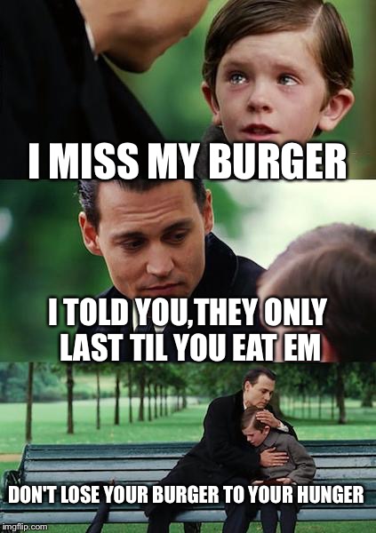 Burgers | I MISS MY BURGER; I TOLD YOU,THEY ONLY LAST TIL YOU EAT EM; DON'T LOSE YOUR BURGER TO YOUR HUNGER | image tagged in memes,finding neverland | made w/ Imgflip meme maker