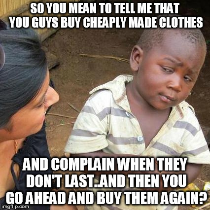 cheap clothes | SO YOU MEAN TO TELL ME THAT YOU GUYS BUY CHEAPLY MADE CLOTHES; AND COMPLAIN WHEN THEY DON'T LAST..AND THEN YOU GO AHEAD AND BUY THEM AGAIN? | image tagged in memes,third world skeptical kid,cheap,clothes,complain,buy | made w/ Imgflip meme maker