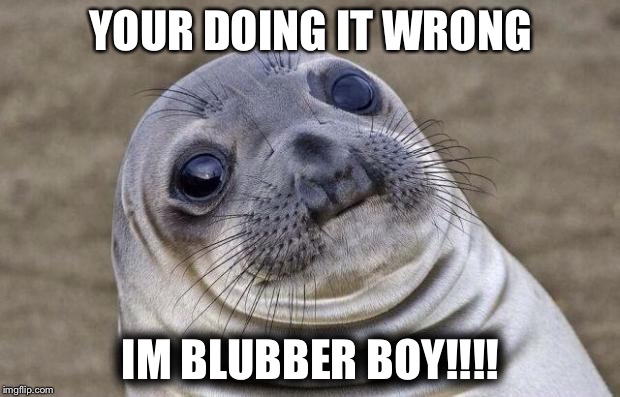 Awkward Moment Sealion | YOUR DOING IT WRONG; IM BLUBBER BOY!!!! | image tagged in memes,awkward moment sealion | made w/ Imgflip meme maker