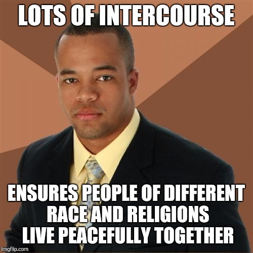Successful Black Man | LOTS OF INTERCOURSE; ENSURES PEOPLE OF DIFFERENT RACE AND RELIGIONS LIVE PEACEFULLY TOGETHER | image tagged in memes,successful black man | made w/ Imgflip meme maker