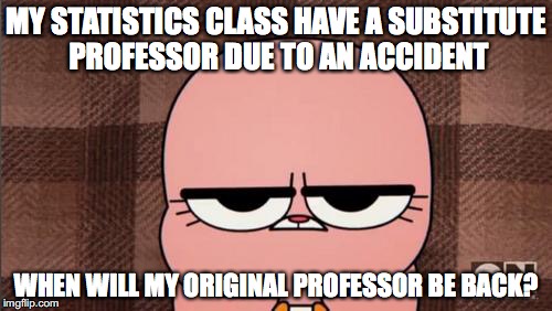 Substitute Professor |  MY STATISTICS CLASS HAVE A SUBSTITUTE PROFESSOR DUE TO AN ACCIDENT; WHEN WILL MY ORIGINAL PROFESSOR BE BACK? | image tagged in memes | made w/ Imgflip meme maker
