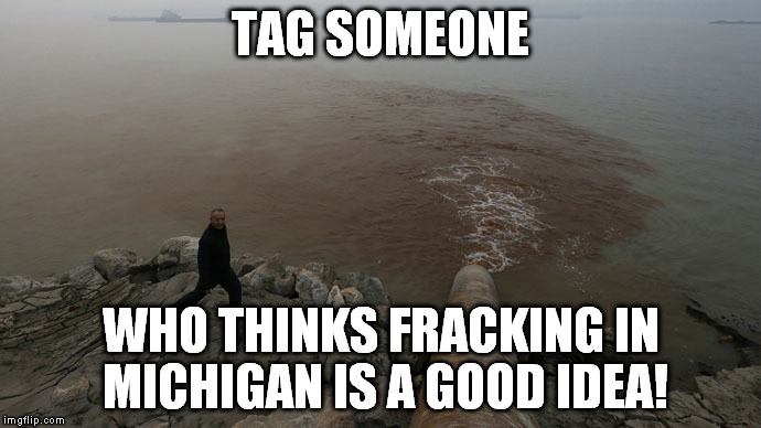 TAG SOMEONE; WHO THINKS FRACKING IN MICHIGAN IS A GOOD IDEA! | image tagged in pollution,hillary clinton,flint water,michigan | made w/ Imgflip meme maker