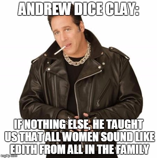 Technically, we learned our nursery rhymes from him too, but who's keeping track? | ANDREW DICE CLAY:; IF NOTHING ELSE, HE TAUGHT US THAT ALL WOMEN SOUND LIKE EDITH FROM ALL IN THE FAMILY | image tagged in andrew dice clay,dice,learn,women,women rights,original meme | made w/ Imgflip meme maker