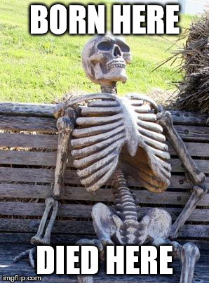 Waiting Skeleton | BORN HERE; DIED HERE | image tagged in memes,waiting skeleton | made w/ Imgflip meme maker