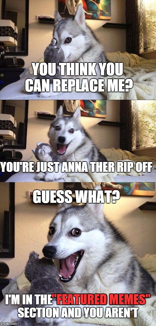 Putting Anna in her place | YOU THINK YOU CAN REPLACE ME? YOU'RE JUST ANNA THER RIP OFF; GUESS WHAT? I'M IN THE "FEATURED MEMES" SECTION AND YOU AREN'T; "FEATURED MEMES" | image tagged in memes,bad pun dog | made w/ Imgflip meme maker