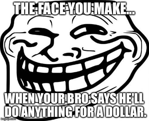 Troll Face Meme | THE FACE YOU MAKE... WHEN YOUR BRO SAYS HE'LL DO ANYTHING FOR A DOLLAR. | image tagged in memes,troll face | made w/ Imgflip meme maker