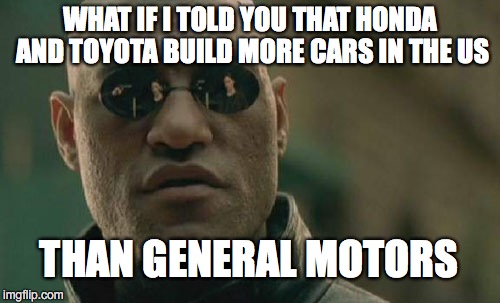 Matrix Morpheus | WHAT IF I TOLD YOU THAT HONDA AND TOYOTA BUILD MORE CARS IN THE US; THAN GENERAL MOTORS | image tagged in memes,matrix morpheus | made w/ Imgflip meme maker