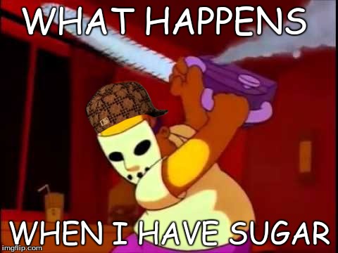 WHAT HAPPENS; WHEN I HAVE SUGAR | image tagged in funny memes | made w/ Imgflip meme maker