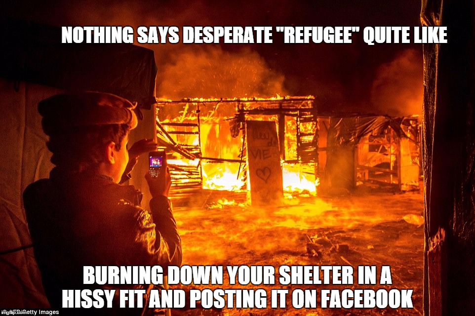 Are these really the people we want? | NOTHING SAYS DESPERATE "REFUGEE" QUITE LIKE; BURNING DOWN YOUR SHELTER IN A HISSY FIT AND POSTING IT ON FACEBOOK | image tagged in violent,refugees,scumbags | made w/ Imgflip meme maker