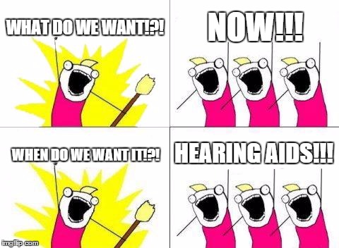 What do we want!?! NOW!! | WHAT DO WE WANT!?! NOW!!! HEARING AIDS!!! WHEN DO WE WANT IT!?! | image tagged in memes,what do we want,funny,hearing aids,stop reading the tags | made w/ Imgflip meme maker