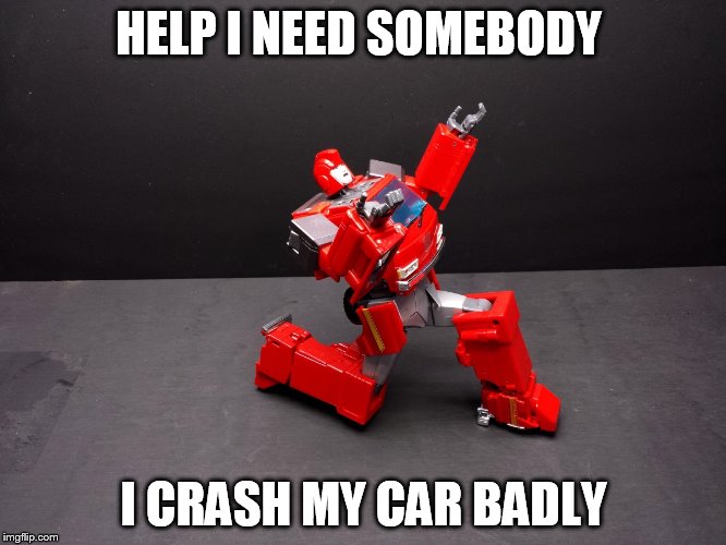 Transformers Ironhide Kneel | HELP I NEED SOMEBODY; I CRASH MY CAR BADLY | image tagged in transformers ironhide kneel | made w/ Imgflip meme maker