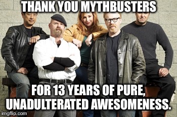 The MythBusters series finale aired last night. I felt compelled to make a meme. MythBusters, I salute you. | THANK YOU MYTHBUSTERS; FOR 13 YEARS OF PURE, UNADULTERATED AWESOMENESS. | image tagged in mythbusters,thanks,meme | made w/ Imgflip meme maker
