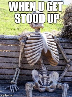 Waiting Skeleton | WHEN U GET STOOD UP | image tagged in memes,waiting skeleton | made w/ Imgflip meme maker