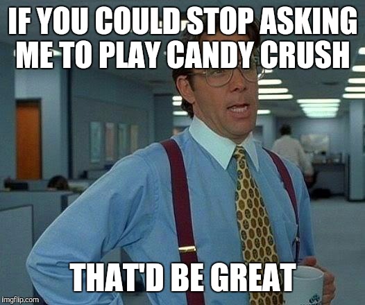 That Would Be Great | IF YOU COULD STOP ASKING ME TO PLAY CANDY CRUSH; THAT'D BE GREAT | image tagged in memes,that would be great | made w/ Imgflip meme maker