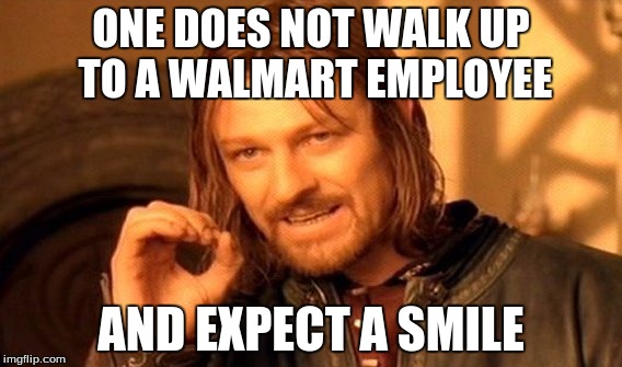 One Does Not Simply Meme | ONE DOES NOT WALK UP TO A WALMART EMPLOYEE; AND EXPECT A SMILE | image tagged in memes,one does not simply | made w/ Imgflip meme maker