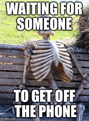 Waiting Skeleton | WAITING FOR SOMEONE; TO GET OFF THE PHONE | image tagged in memes,waiting skeleton | made w/ Imgflip meme maker