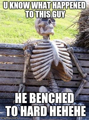 Waiting Skeleton Meme | U KNOW WHAT HAPPENED TO THIS GUY; HE BENCHED TO HARD HEHEHE | image tagged in memes,waiting skeleton | made w/ Imgflip meme maker