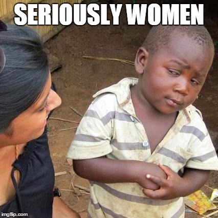 Third World Skeptical Kid Meme | SERIOUSLY WOMEN | image tagged in memes,third world skeptical kid | made w/ Imgflip meme maker