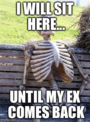 Waiting Skeleton | I WILL SIT HERE... UNTIL MY EX COMES BACK | image tagged in memes,waiting skeleton | made w/ Imgflip meme maker