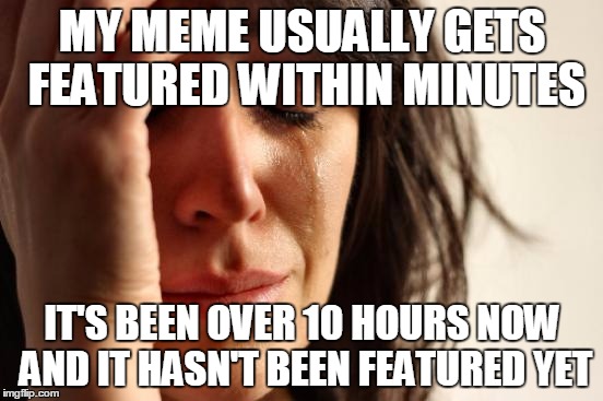 First World Problems | MY MEME USUALLY GETS FEATURED WITHIN MINUTES; IT'S BEEN OVER 10 HOURS NOW AND IT HASN'T BEEN FEATURED YET | image tagged in memes,first world problems | made w/ Imgflip meme maker