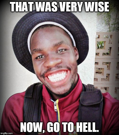 Go to hell | THAT WAS VERY WISE; NOW, GO TO HELL. | image tagged in go to hell | made w/ Imgflip meme maker