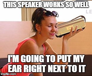 THIS SPEAKER WORKS SO WELL; I'M GOING TO PUT MY EAR RIGHT NEXT TO IT | image tagged in funny | made w/ Imgflip meme maker