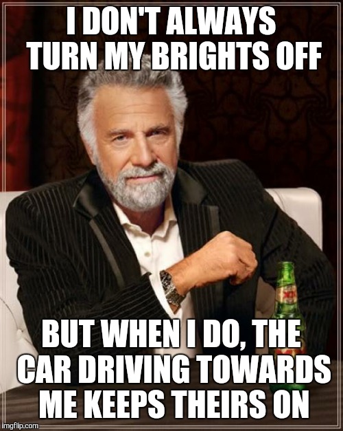 The Most Interesting Man In The World Meme | I DON'T ALWAYS TURN MY BRIGHTS OFF; BUT WHEN I DO, THE CAR DRIVING TOWARDS ME KEEPS THEIRS ON | image tagged in memes,the most interesting man in the world | made w/ Imgflip meme maker