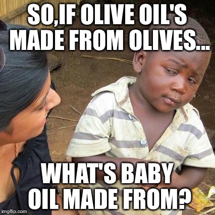 Third World Skeptical Kid | SO,IF OLIVE OIL'S MADE FROM OLIVES... WHAT'S BABY OIL MADE FROM? | image tagged in memes,third world skeptical kid | made w/ Imgflip meme maker