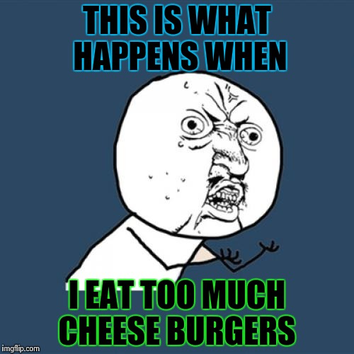 Y U No | THIS IS WHAT HAPPENS WHEN; I EAT TOO MUCH CHEESE BURGERS | image tagged in memes,y u no | made w/ Imgflip meme maker