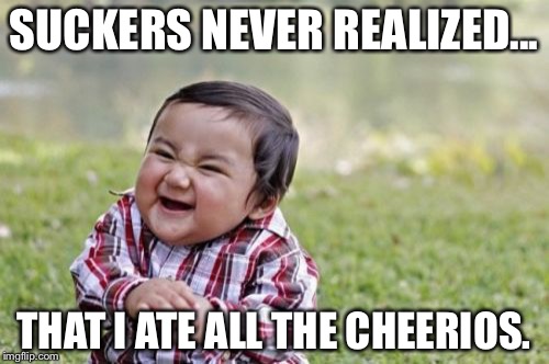 Evil Toddler | SUCKERS NEVER REALIZED... THAT I ATE ALL THE CHEERIOS. | image tagged in memes,evil toddler | made w/ Imgflip meme maker