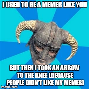 Skyrim meme | I USED TO BE A MEMER LIKE YOU; BUT THEN I TOOK AN ARROW TO THE KNEE (BECAUSE PEOPLE DIDN'T LIKE MY MEMES) | image tagged in memes,self esteem,skyrim,skyrim meme | made w/ Imgflip meme maker
