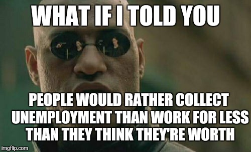 Matrix Morpheus Meme | WHAT IF I TOLD YOU PEOPLE WOULD RATHER COLLECT UNEMPLOYMENT THAN WORK FOR LESS THAN THEY THINK THEY'RE WORTH | image tagged in memes,matrix morpheus | made w/ Imgflip meme maker