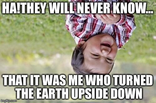 Evil Toddler | HA!THEY WILL NEVER KNOW... THAT IT WAS ME WHO TURNED THE EARTH UPSIDE DOWN | image tagged in memes,evil toddler | made w/ Imgflip meme maker