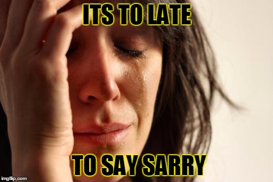 First World Problems | ITS TO LATE; TO SAY SARRY | image tagged in memes,first world problems | made w/ Imgflip meme maker