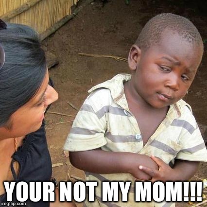 Third World Skeptical Kid | YOUR NOT MY MOM!!! | image tagged in memes,third world skeptical kid | made w/ Imgflip meme maker