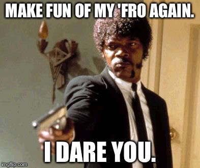 Say That Again I Dare You | MAKE FUN OF MY 'FRO AGAIN. I DARE YOU. | image tagged in memes,say that again i dare you | made w/ Imgflip meme maker