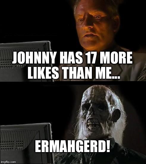 I'll Just Wait Here | JOHNNY HAS 17 MORE LIKES THAN ME... ERMAHGERD! | image tagged in memes,ill just wait here | made w/ Imgflip meme maker